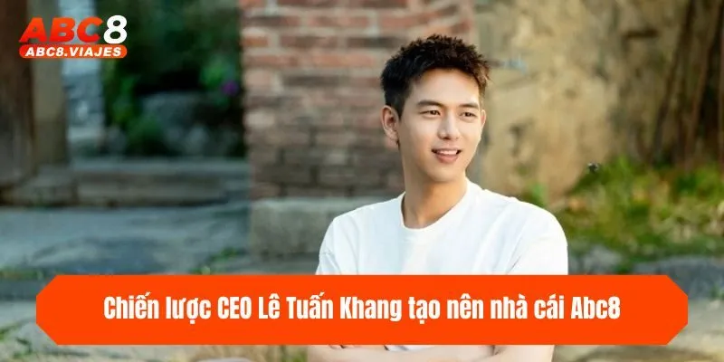 CEO Lê Tuấn Khang - CEO Lãnh Đạo Tài Ba Nền Tảng ABC8 3 Chiến lược CEO Lê Tuấn Khang tạo nên nhà cái ABC8